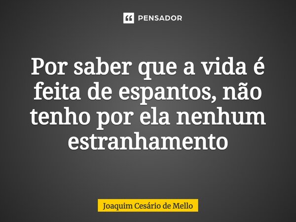 ⁠Por saber que a vida é feita de espantos, não tenho por ela nenhum estranhamento... Frase de Joaquim Cesário de Mello.