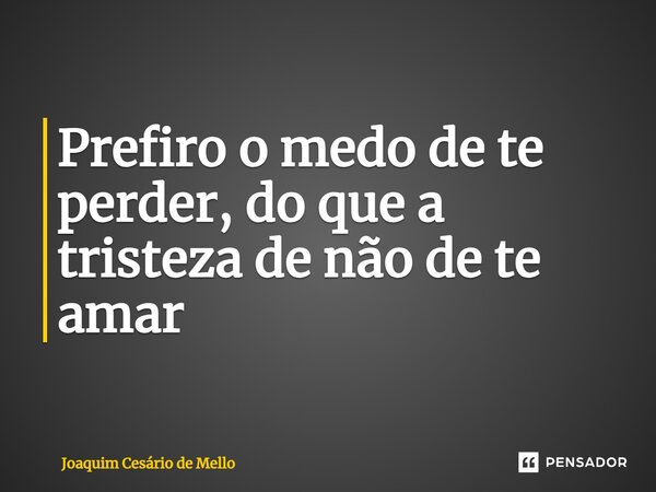 ⁠Prefiro o medo de te perder, do que a tristeza de não de te amar... Frase de Joaquim Cesário de Mello.