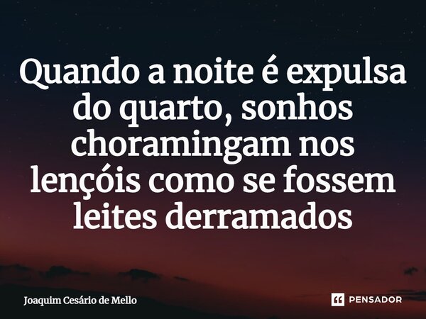 ⁠Quando a noite é expulsa do quarto, sonhos choramingam nos lençóis como se fossem leites derramados... Frase de Joaquim Cesário de Mello.