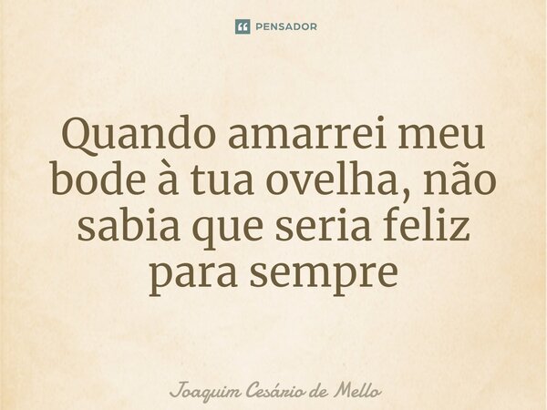 ⁠Quando amarrei meu bode à tua ovelha, não sabia que seria feliz para sempre... Frase de Joaquim Cesário de Mello.