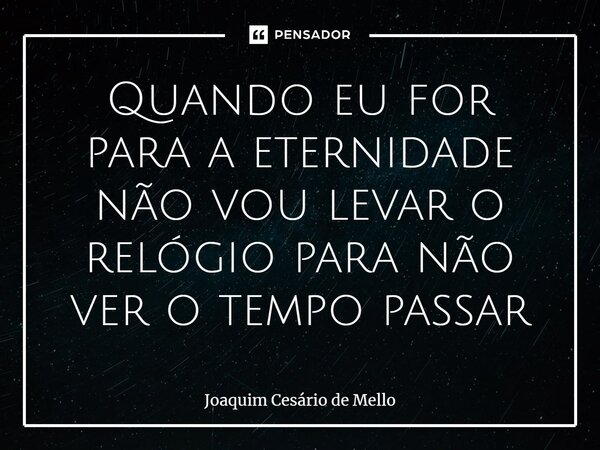 ⁠Quando eu for para a eternidade não vou levar o relógio para não ver o tempo passar... Frase de Joaquim Cesário de Mello.