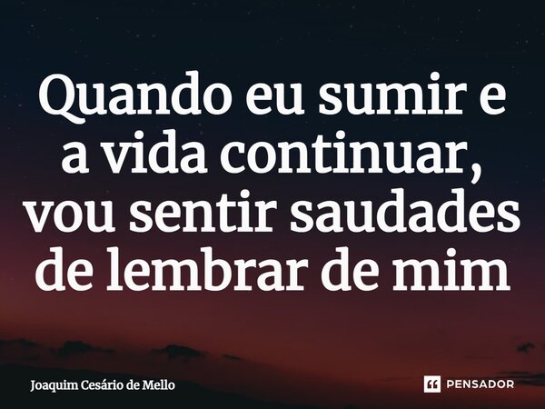 ⁠Quando eu sumir e a vida continuar, vou sentir saudades de lembrar de mim... Frase de Joaquim Cesário de Mello.