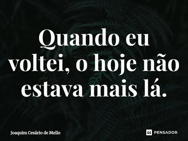 ⁠Quando eu voltei, o hoje não estava mais lá.... Frase de Joaquim Cesário de Mello.