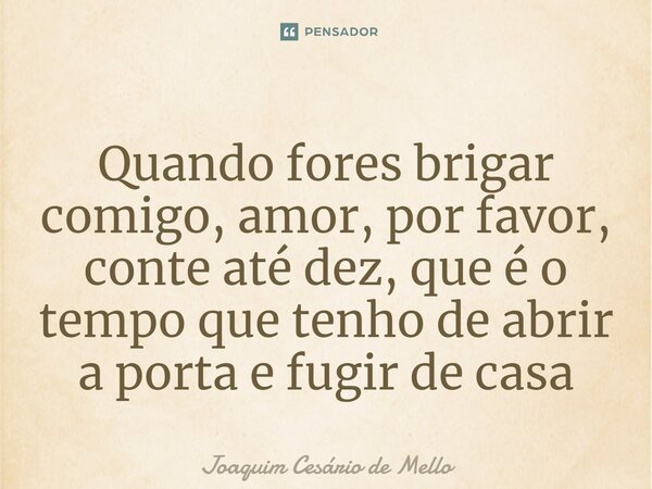 ⁠Quando fores brigar comigo, amor, por favor, conte até dez, que é o tempo que tenho de abrir a porta e fugir de casa... Frase de Joaquim Cesário de Mello.
