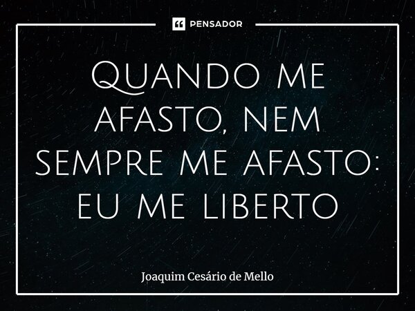 ⁠Quando me afasto, nem sempre me afasto: eu me liberto... Frase de Joaquim Cesário de Mello.
