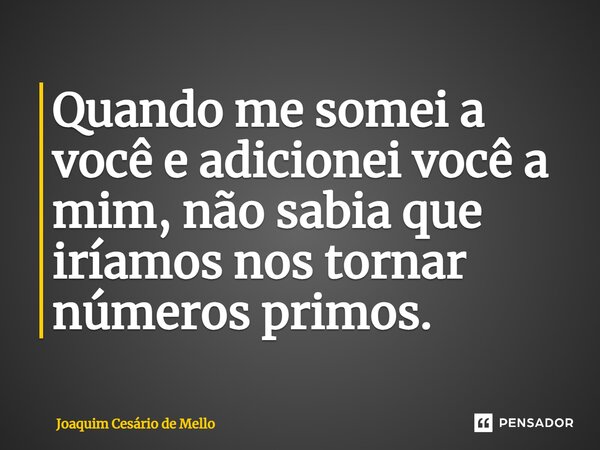 ⁠Quando me somei a você e adicionei você a mim, não sabia que iríamos nos tornar números primos.... Frase de Joaquim Cesário de Mello.