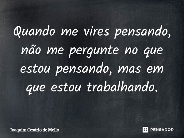 ⁠Quando me vires pensando, não me pergunte no que estou pensando, mas em que estou trabalhando.... Frase de Joaquim Cesário de Mello.