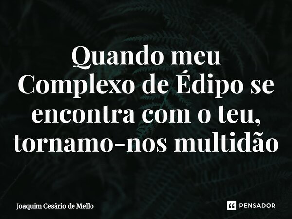 ⁠Quando meu Complexo de Édipo se encontra com o teu, tornamo-nos multidão... Frase de Joaquim Cesário de Mello.