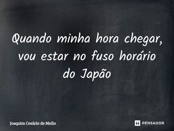 ⁠Quando minha hora chegar, vou estar no fuso horário do Japão... Frase de Joaquim Cesário de Mello.