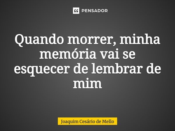 ⁠Quando morrer, minha memória vai se esquecer de lembrar de mim... Frase de Joaquim Cesário de Mello.