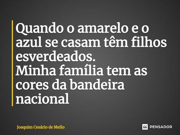 ⁠Quando o amarelo e o azul se casam têm filhos esverdeados. Minha família tem as cores da bandeira nacional... Frase de Joaquim Cesário de Mello.