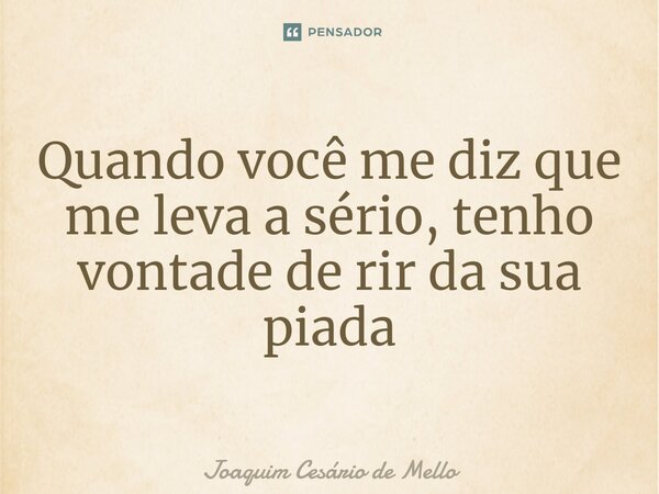 ⁠Quando você me diz que me leva a sério, tenho vontade de rir da sua piada... Frase de Joaquim Cesário de Mello.