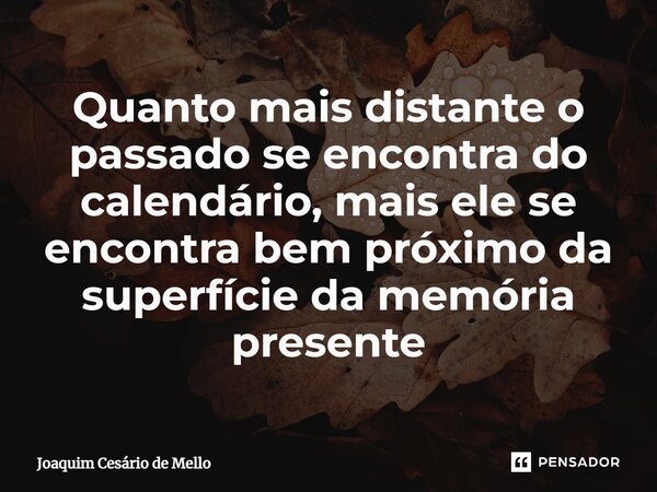 ⁠Quanto mais distante o passado se encontra do calendário, mais ele se encontra bem próximo da superfície da memória presente... Frase de Joaquim Cesário de Mello.