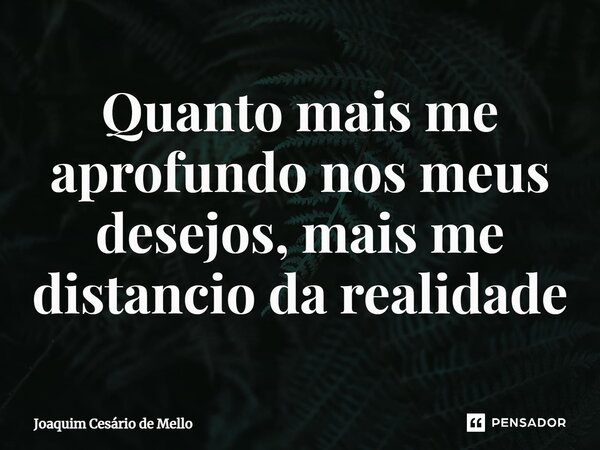 Quanto mais me aprofundo nos meus desejos, mais me distancio da realidade... Frase de Joaquim Cesário de Mello.