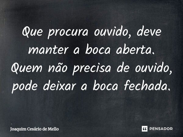 ⁠Que procura ouvido, deve manter a boca aberta. Quem não precisa de ouvido, pode deixar a boca fechada.... Frase de Joaquim Cesário de Mello.