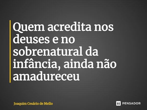 ⁠Quem acredita nos deuses e no sobrenatural da infância, ainda não amadureceu... Frase de Joaquim Cesário de Mello.