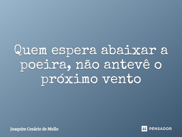 ⁠Quem espera abaixar a poeira, não antevê o próximo vento... Frase de Joaquim Cesário de Mello.