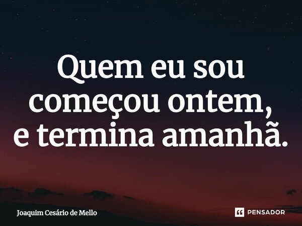 ⁠Quem eu sou começou ontem, e termina amanhã.... Frase de Joaquim Cesário de Mello.