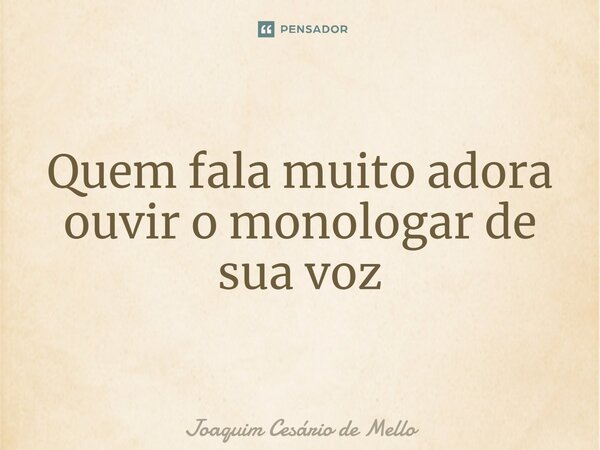 ⁠Quem fala muito adora ouvir o monologar de sua voz... Frase de Joaquim Cesário de Mello.