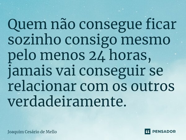 ⁠Quem não consegue ficar sozinho consigo mesmo pelo menos 24 horas, jamais vai conseguir se relacionar com os outros verdadeiramente.... Frase de Joaquim Cesário de Mello.