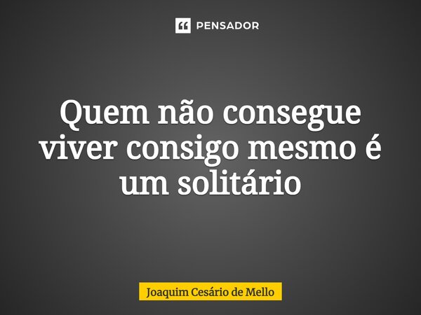 Quem não consegue viver consigo mesmo é um solitário... Frase de Joaquim Cesário de Mello.