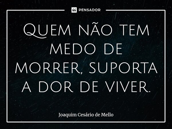 ⁠Quem não tem medo de morrer, suporta a dor de viver.... Frase de Joaquim Cesário de Mello.