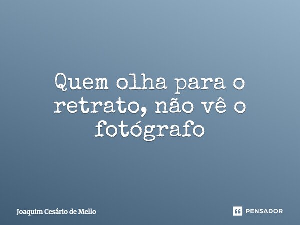 ⁠Quem olha para o retrato, não vê o fotógrafo... Frase de Joaquim Cesário de Mello.