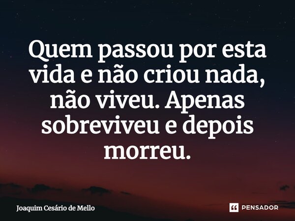 ⁠Quem passou por esta vida e não criou nada, não viveu. Apenas sobreviveu e depois morreu.... Frase de Joaquim Cesário de Mello.