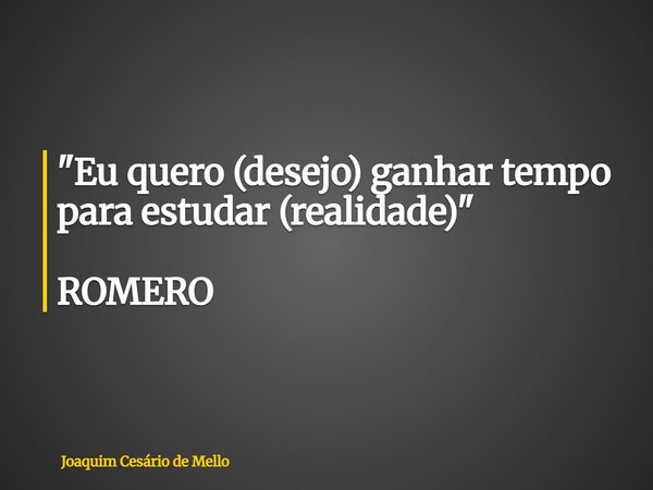"Eu quero (desejo) ganhar tempo para estudar (realidade)" ROMERO... Frase de Joaquim Cesário de Mello.