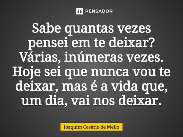 ⁠Sabe quantas vezes pensei em te deixar? Várias, inúmeras vezes. Hoje sei que nunca vou te deixar, mas é a vida que, um dia, vai nos deixar.... Frase de Joaquim Cesário de Mello.