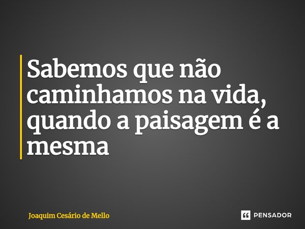 ⁠Sabemos que não caminhamos na vida, quando a paisagem é a mesma... Frase de Joaquim Cesário de Mello.