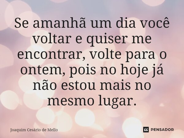 ⁠Se amanhã um dia você voltar e quiser me encontrar, volte para o ontem, pois no hoje já não estou mais no mesmo lugar.... Frase de Joaquim Cesário de Mello.