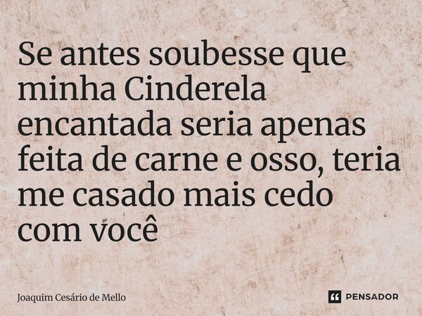 ⁠Se antes soubesse que minha Cinderela encantada seria apenas feita de carne e osso, teria me casado mais cedo com você... Frase de Joaquim Cesário de Mello.