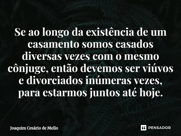 ⁠Se ao longo da existência de um casamento somos casados diversas vezes com o mesmo cônjuge, então devemos ser viúvos e divorciados inúmeras vezes, para estarmo... Frase de Joaquim Cesário de Mello.