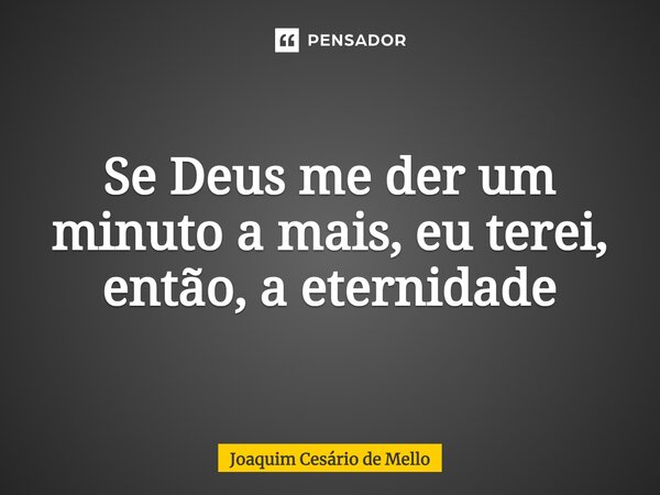 ⁠Se Deus me der um minuto a mais, eu terei, então, a eternidade... Frase de Joaquim Cesário de Mello.