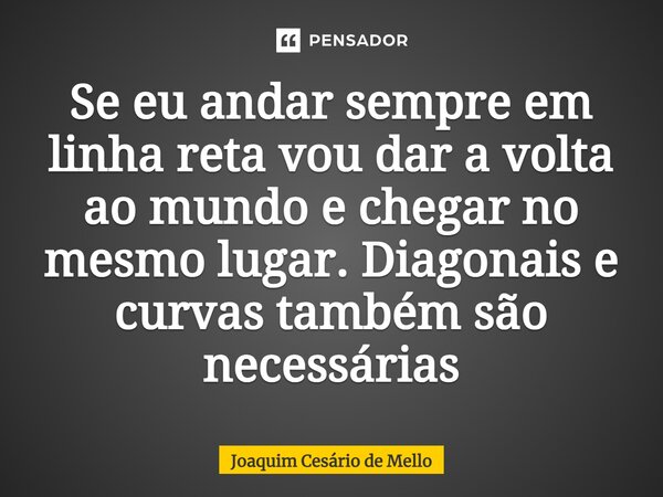 ⁠Se eu andar sempre em linha reta vou dar a volta ao mundo e chegar no mesmo lugar. Diagonais e curvas também são necessárias... Frase de Joaquim Cesário de Mello.
