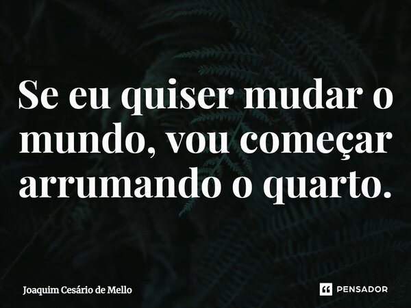Se eu quiser mudar o mundo, vou começar arrumando o quarto.... Frase de Joaquim Cesário de Mello.
