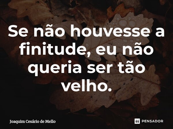 ⁠Se não houvesse a finitude, eu não queria ser tão velho.... Frase de Joaquim Cesário de Mello.