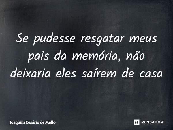 ⁠Se pudesse resgatar meus pais da memória, não deixaria eles saírem de casa... Frase de Joaquim Cesário de Mello.