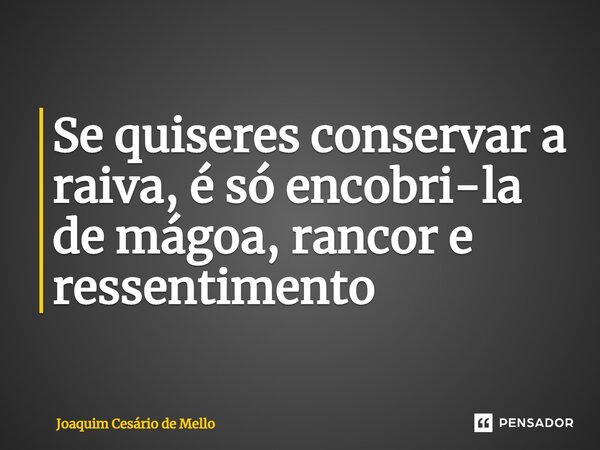 ⁠Se quiseres conservar a raiva, é só encobri-la de mágoa, rancor e ressentimento... Frase de Joaquim Cesário de Mello.