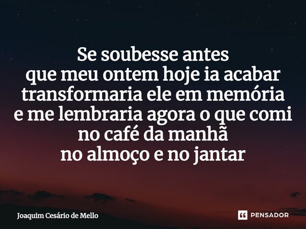 ⁠Se soubesse antes que meu ontem hoje ia acabar transformaria ele em memória e me lembraria agora o que comi no café da manhã no almoço e no jantar... Frase de Joaquim Cesário de Mello.