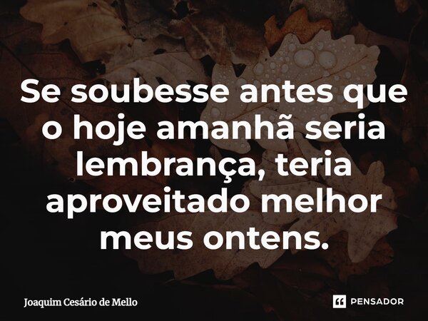 ⁠Se soubesse antes que o hoje amanhã seria lembrança, teria aproveitado melhor meus ontens.... Frase de Joaquim Cesário de Mello.