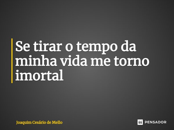 ⁠Se tirar o tempo da minha vida me torno imortal... Frase de Joaquim Cesário de Mello.