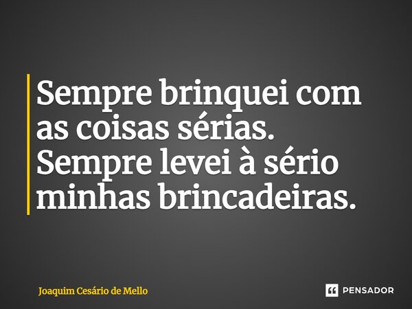 ⁠Sempre brinquei com as coisas sérias. Sempre levei à sério minhas brincadeiras.... Frase de Joaquim Cesário de Mello.