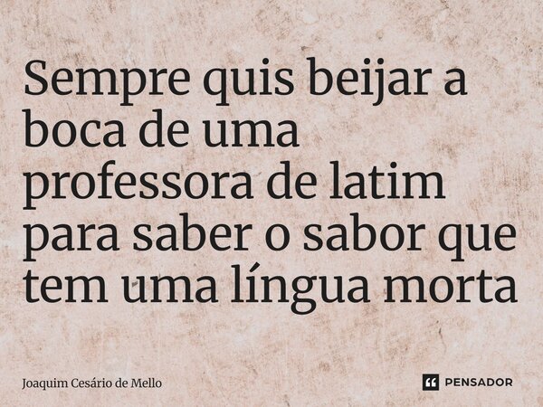 ⁠Sempre quis beijar a boca de uma professora de latim para saber o sabor que tem uma língua morta... Frase de Joaquim Cesário de Mello.