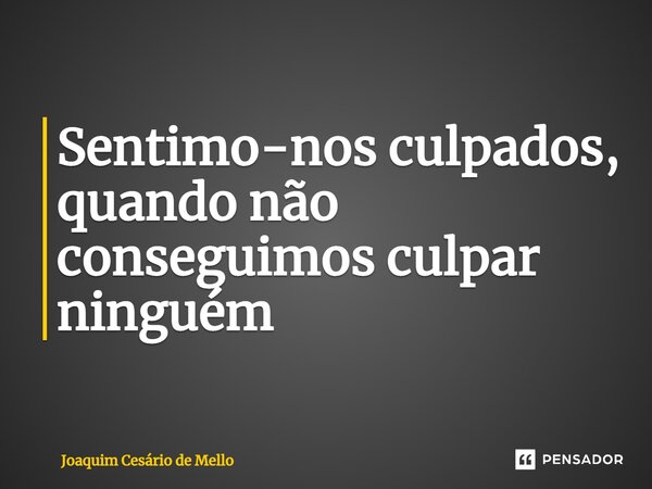 ⁠Sentimo-nos culpados, quando não conseguimos culpar ninguém... Frase de Joaquim Cesário de Mello.