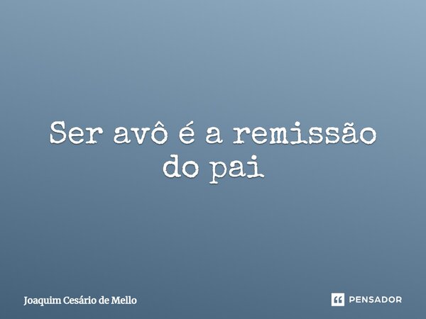⁠Ser avô é a remissão do pai... Frase de Joaquim Cesário de Mello.