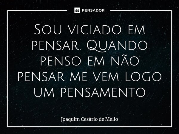 ⁠Sou viciado em pensar. Quando penso em não pensar me vem logo um pensamento... Frase de Joaquim Cesário de Mello.