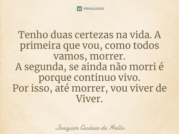 ⁠Tenho duas certezas na vida. A primeira que vou, como todos vamos, morrer. A segunda, se ainda não morri é porque continuo vivo. Por isso, até morrer, vou vive... Frase de Joaquim Cesário de Mello.