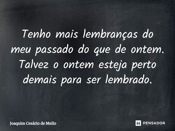 ⁠Tenho mais lembranças do meu passado do que de ontem. Talvez o ontem esteja perto demais para ser lembrado.... Frase de Joaquim Cesário de Mello.